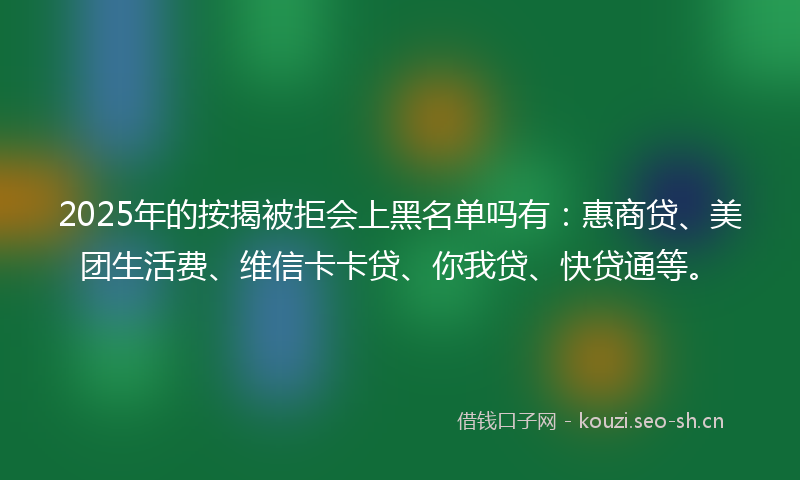 2025年的按揭被拒会上黑名单吗有：惠商贷、美团生活费、维信卡卡贷、你我贷、快贷通等。