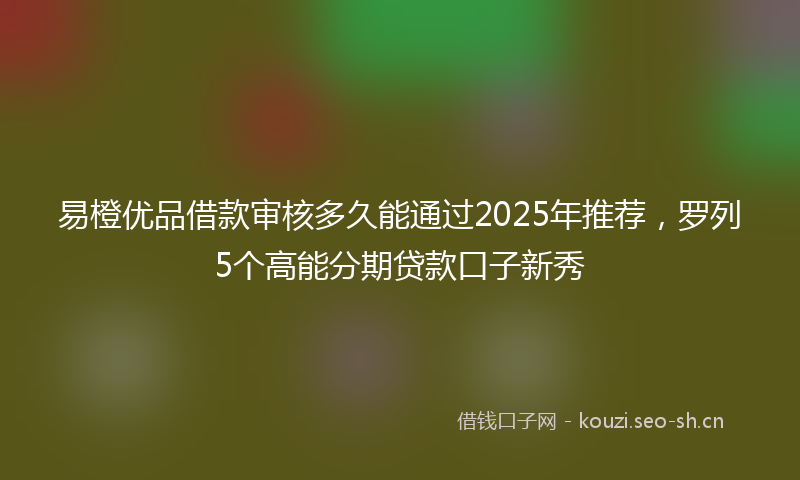 易橙优品借款审核多久能通过2025年推荐，罗列5个高能分期贷款口子新秀