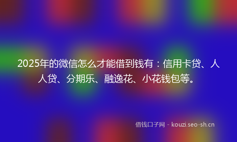 2025年的微信怎么才能借到钱有：信用卡贷、人人贷、分期乐、融逸花、小花钱包等。