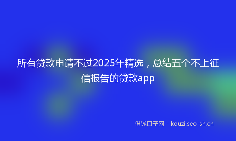 所有贷款申请不过2025年精选，总结五个不上征信报告的贷款app
