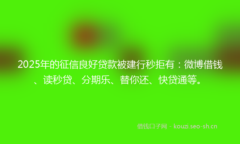 2025年的征信良好贷款被建行秒拒有：微博借钱、读秒贷、分期乐、替你还、快贷通等。