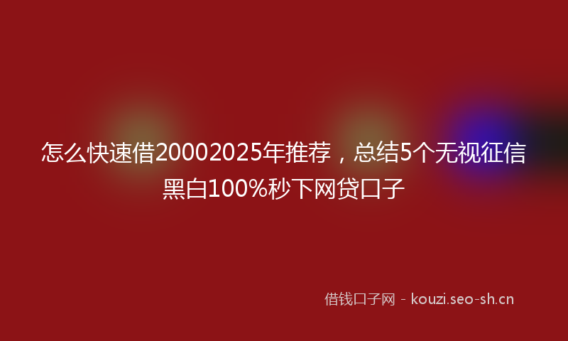 怎么快速借20002025年推荐，总结5个无视征信黑白100%秒下网贷口子