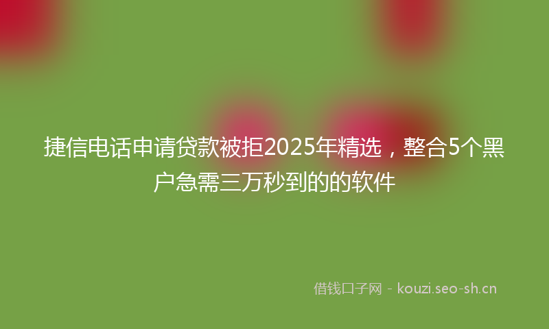 捷信电话申请贷款被拒2025年精选,整合5个黑户急需三万秒到的的软件