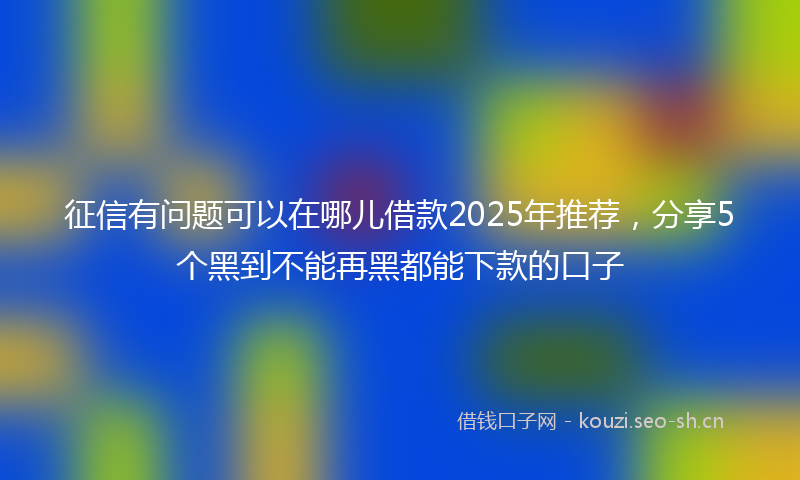 征信有问题可以在哪儿借款2025年推荐，分享5个黑到不能再黑都能下款的口子