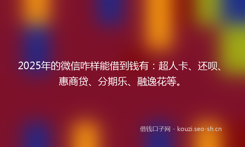 2025年的微信咋样能借到钱有：超人卡、还呗、惠商贷、分期乐、融逸花等。