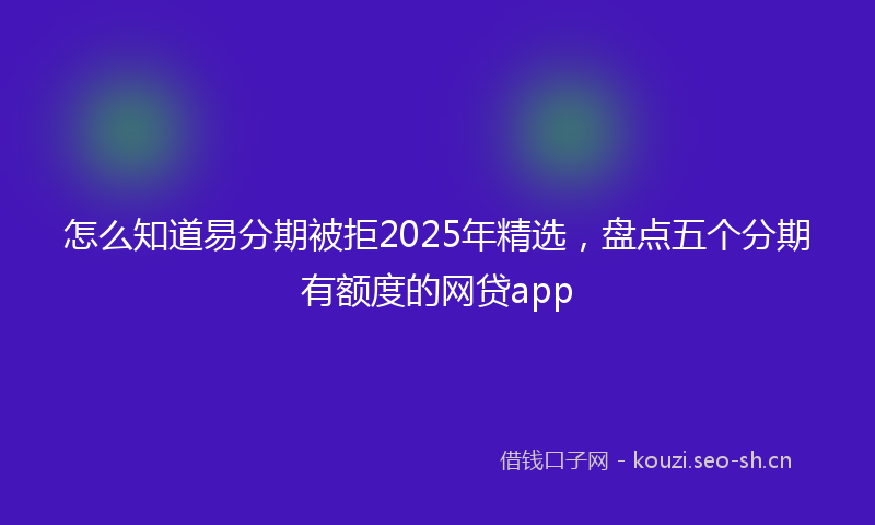 怎么知道易分期被拒2025年精选，盘点五个分期有额度的网贷app