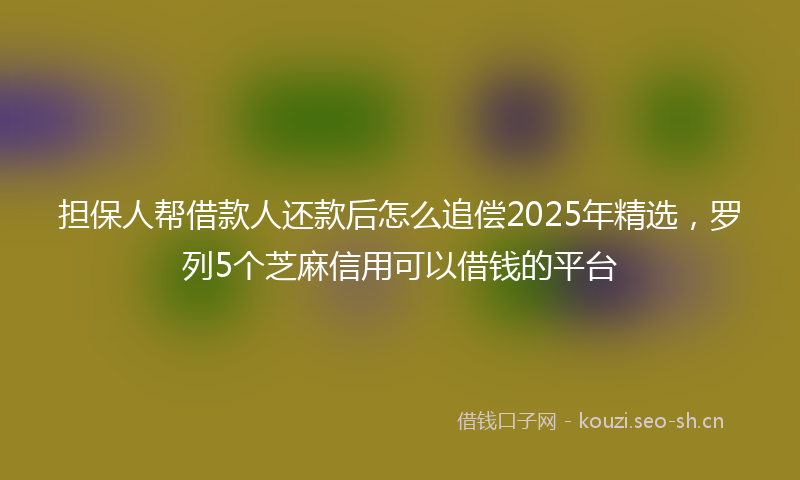 担保人帮借款人还款后怎么追偿2025年精选，罗列5个芝麻信用可以借钱的平台