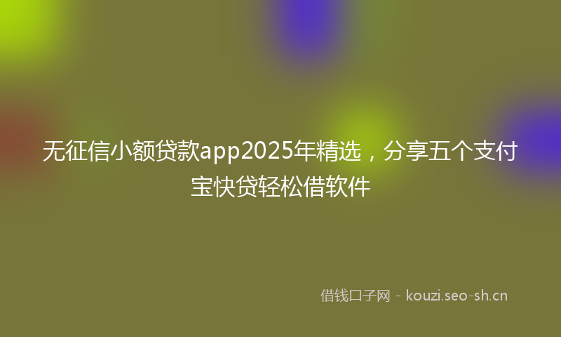 无征信小额贷款app2025年精选，分享五个支付宝快贷轻松借软件