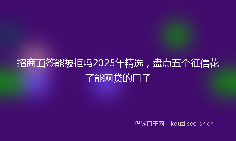 招商面签能被拒吗2025年精选，盘点五个征信花了能网贷的口子
