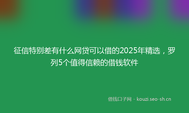 征信特别差有什么网贷可以借的2025年精选，罗列5个值得信赖的借钱软件