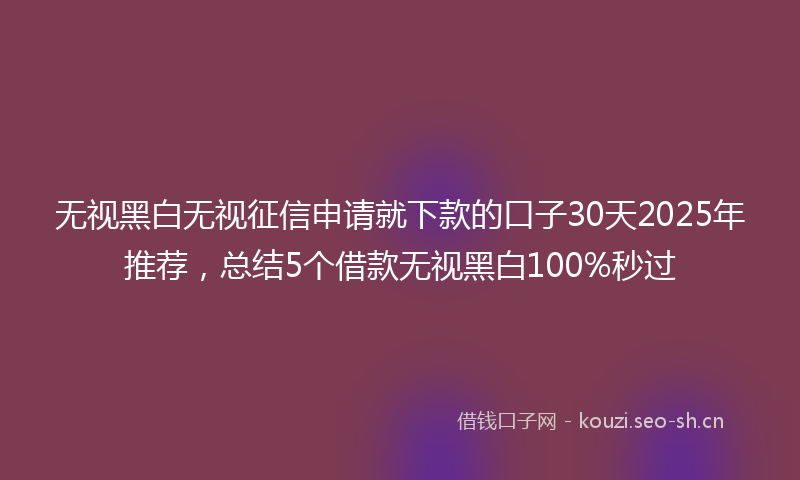 无视黑白无视征信申请就下款的口子30天2025年推荐，总结5个借款无视黑白100%秒过
