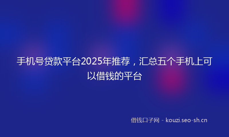手机号贷款平台2025年推荐，汇总五个手机上可以借钱的平台