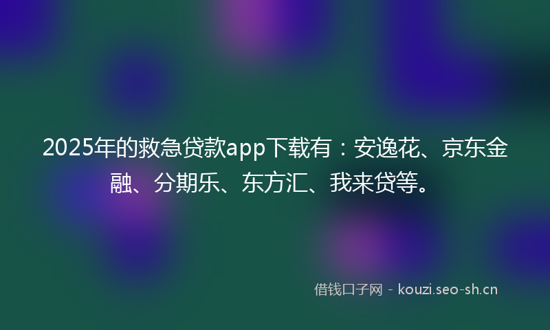 2025年的救急贷款app下载有：安逸花、京东金融、分期乐、东方汇、我来贷等。