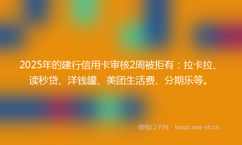 2025年的建行信用卡审核2周被拒有：拉卡拉、读秒贷、洋钱罐、美团生活费、分期乐等。