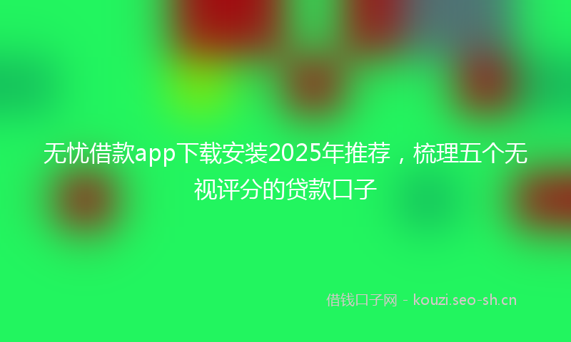 无忧借款app下载安装2025年推荐，梳理五个无视评分的贷款口子