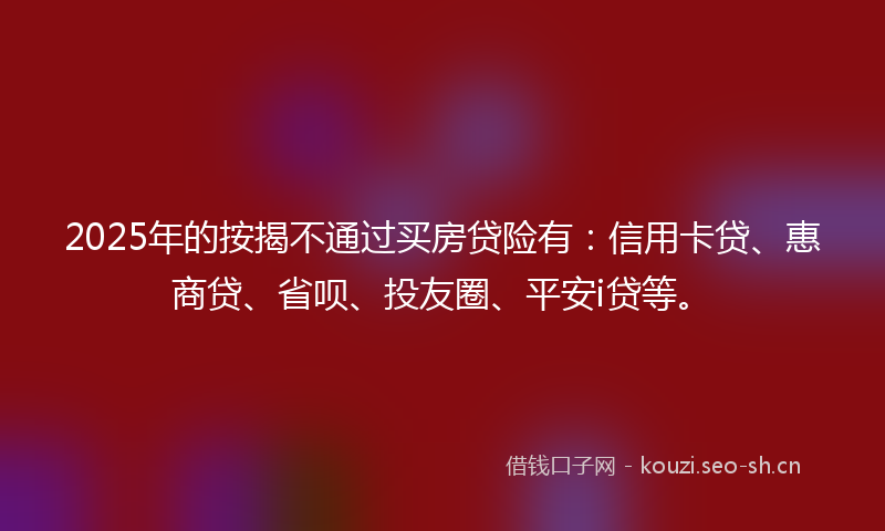 2025年的按揭不通过买房贷险有：信用卡贷、惠商贷、省呗、投友圈、平安i贷等。