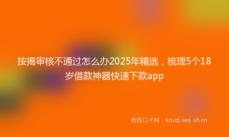 按揭审核不通过怎么办2025年精选，梳理5个18岁借款神器快速下款app