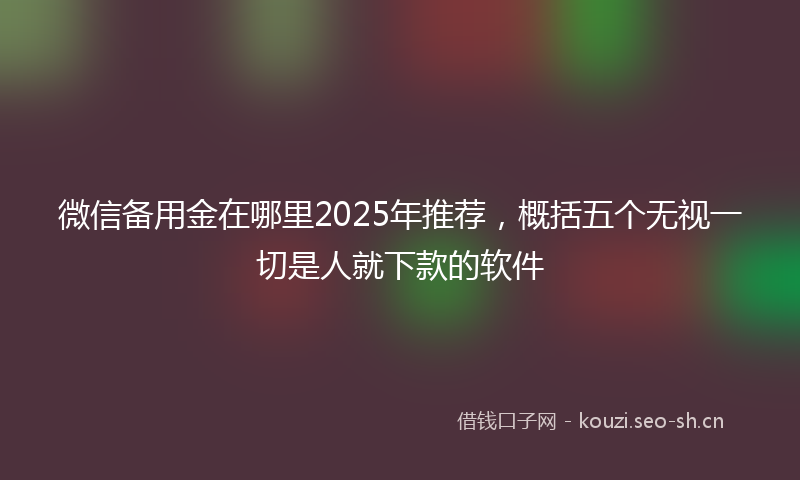 微信备用金在哪里2025年推荐，概括五个无视一切是人就下款的软件