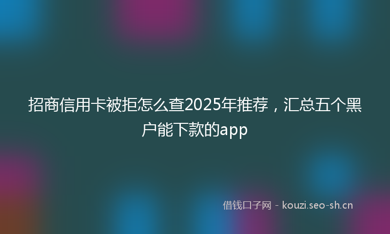 招商信用卡被拒怎么查2025年推荐，汇总五个黑户能下款的app
