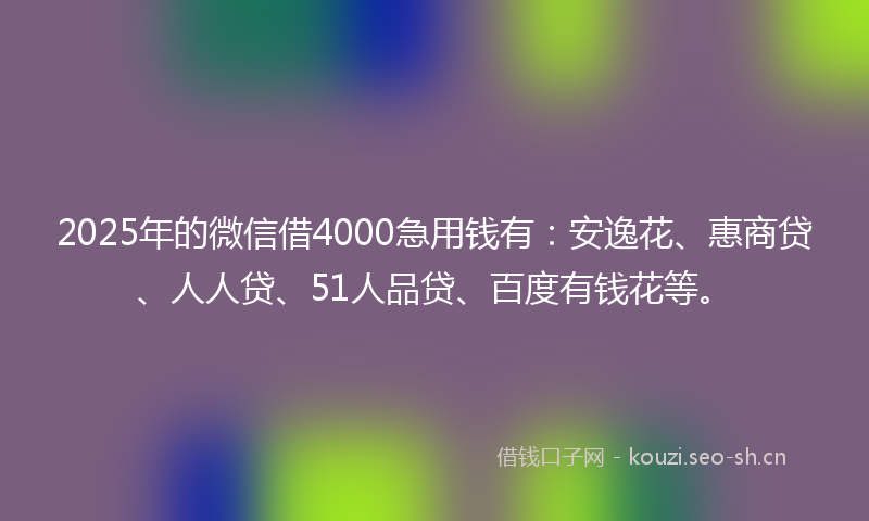 2025年的微信借4000急用钱有：安逸花、惠商贷、人人贷、51人品贷、百度有钱花等。