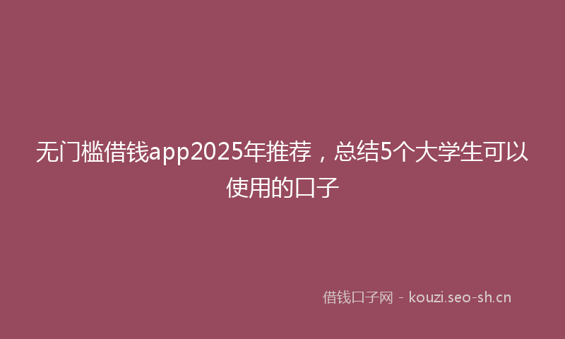 无门槛借钱app2025年推荐，总结5个大学生可以使用的口子