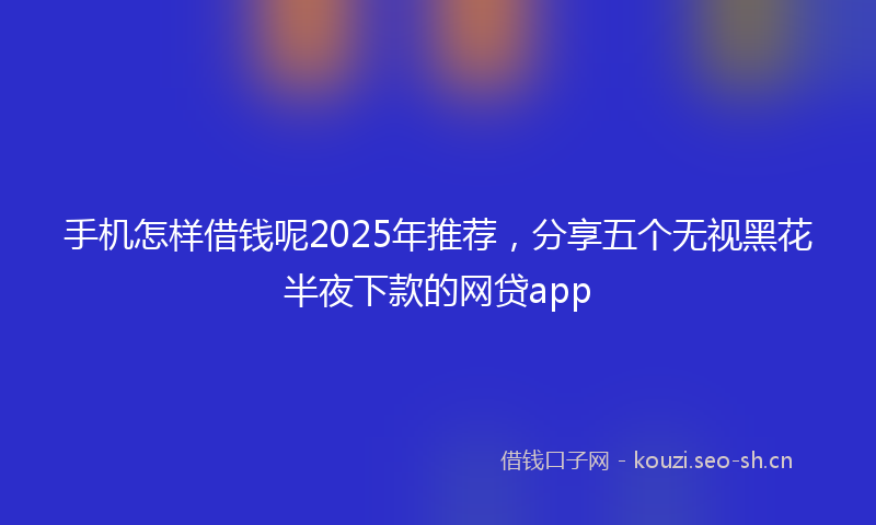 手机怎样借钱呢2025年推荐，分享五个无视黑花半夜下款的网贷app