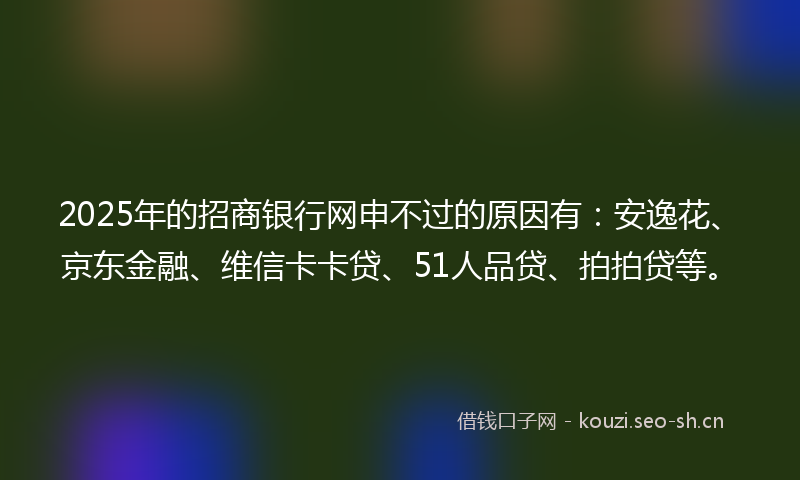 2025年的招商银行网申不过的原因有：安逸花、京东金融、维信卡卡贷、51人品贷、拍拍贷等。