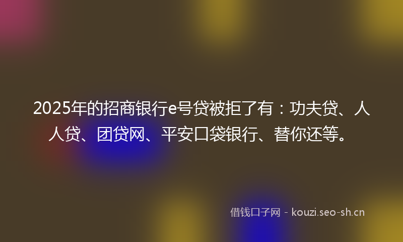 2025年的招商银行e号贷被拒了有：功夫贷、人人贷、团贷网、平安口袋银行、替你还等。