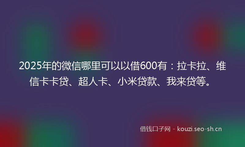 2025年的微信哪里可以以借600有：拉卡拉、维信卡卡贷、超人卡、小米贷款、我来贷等。
