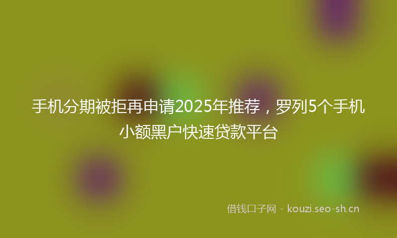 手机分期被拒再申请2025年推荐，罗列5个手机小额黑户快速贷款平台