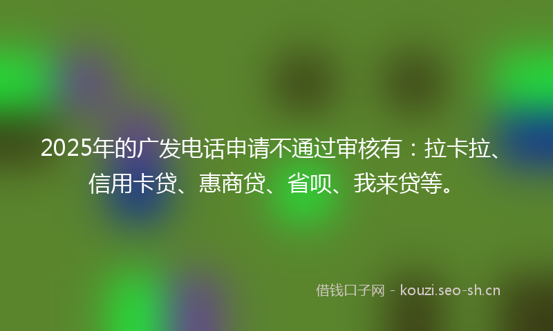 2025年的广发电话申请不通过审核有：拉卡拉、信用卡贷、惠商贷、省呗、我来贷等。