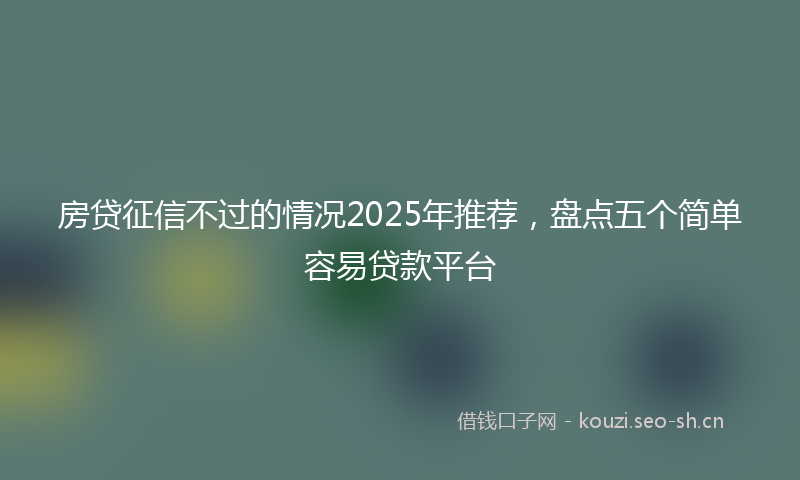 房贷征信不过的情况2025年推荐，盘点五个简单容易贷款平台