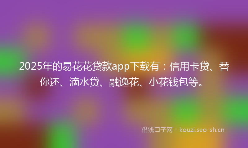 2025年的易花花贷款app下载有：信用卡贷、替你还、滴水贷、融逸花、小花钱包等。