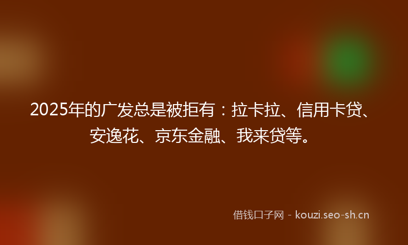 2025年的广发总是被拒有：拉卡拉、信用卡贷、安逸花、京东金融、我来贷等。