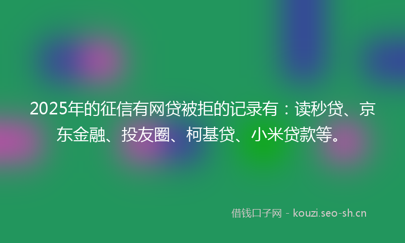 2025年的征信有网贷被拒的记录有：读秒贷、京东金融、投友圈、柯基贷、小米贷款等。