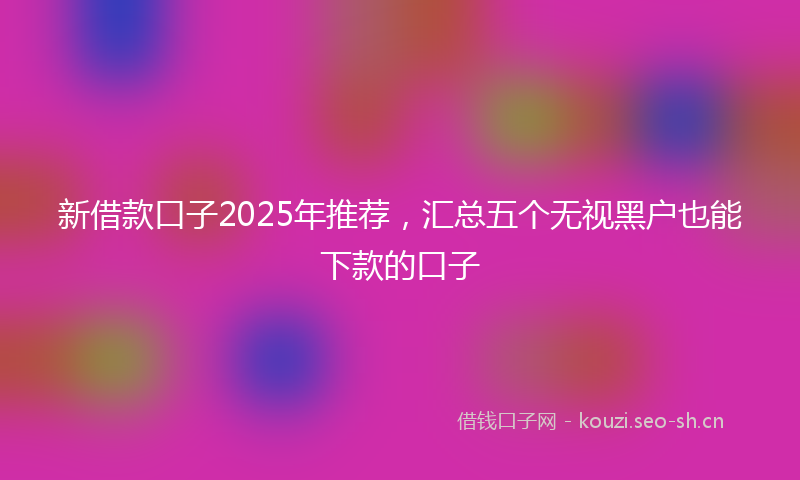新借款口子2025年推荐，汇总五个无视黑户也能下款的口子
