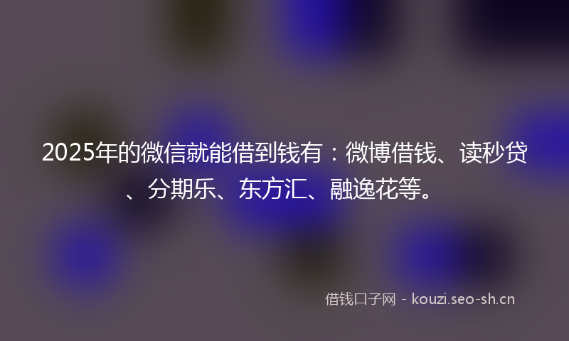 2025年的微信就能借到钱有：微博借钱、读秒贷、分期乐、东方汇、融逸花等。
