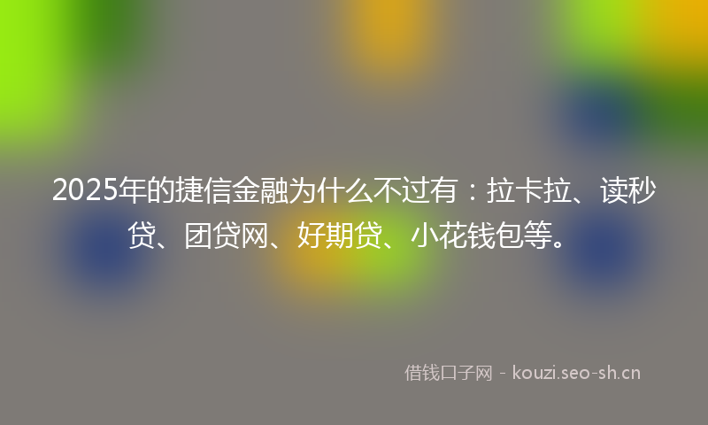 2025年的捷信金融为什么不过有：拉卡拉、读秒贷、团贷网、好期贷、小花钱包等。