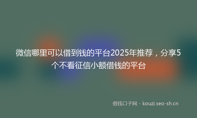 微信哪里可以借到钱的平台2025年推荐,分享5个不看征信小额借钱的平台