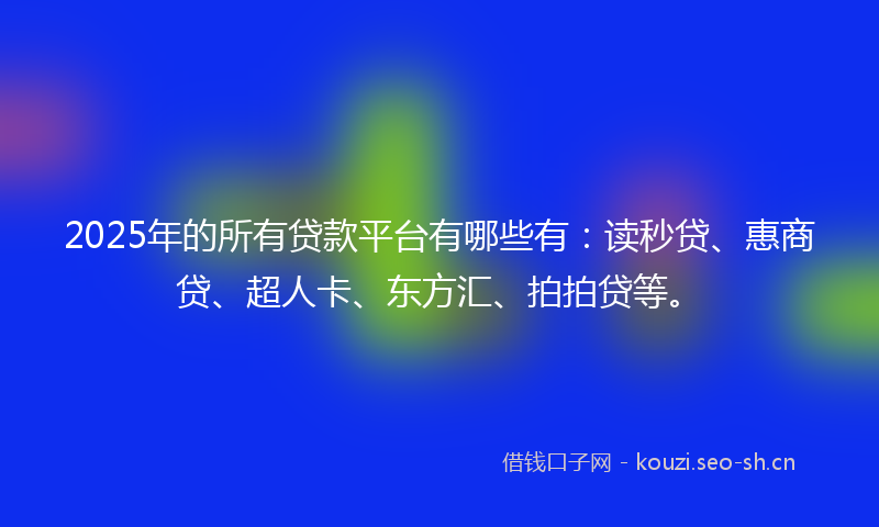 2025年的所有贷款平台有哪些有：读秒贷、惠商贷、超人卡、东方汇、拍拍贷等。