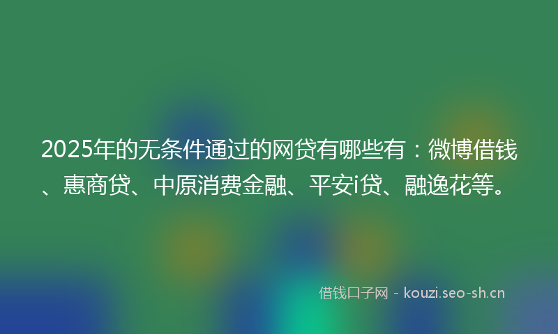 2025年的无条件通过的网贷有哪些有：微博借钱、惠商贷、中原消费金融、平安i贷、融逸花等。