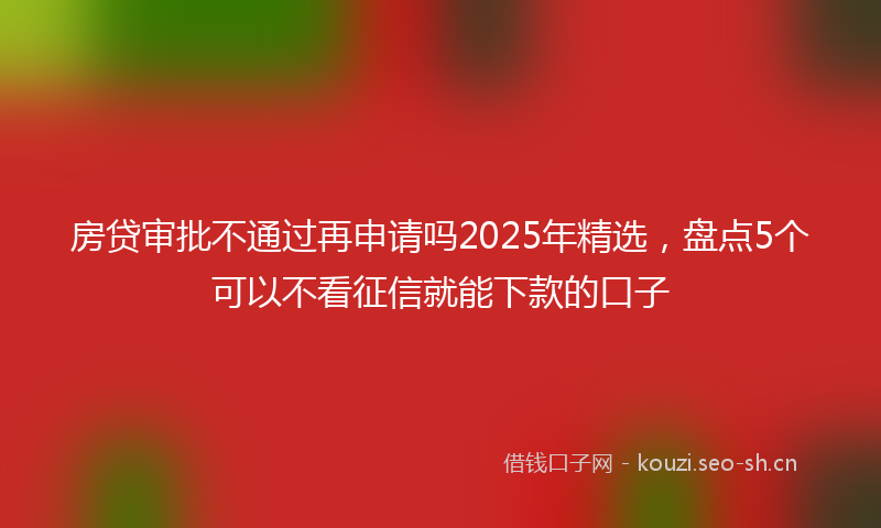 房贷审批不通过再申请吗2025年精选，盘点5个可以不看征信就能下款的口子