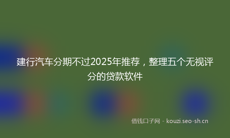 建行汽车分期不过2025年推荐，整理五个无视评分的贷款软件