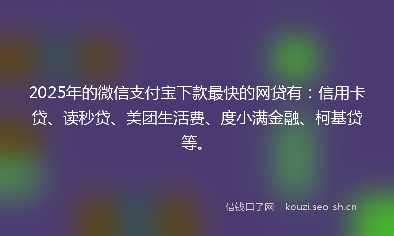2025年的微信支付宝下款最快的网贷有：信用卡贷、读秒贷、美团生活费、度小满金融、柯基贷等。