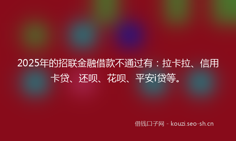2025年的招联金融借款不通过有：拉卡拉、信用卡贷、还呗、花呗、平安i贷等。