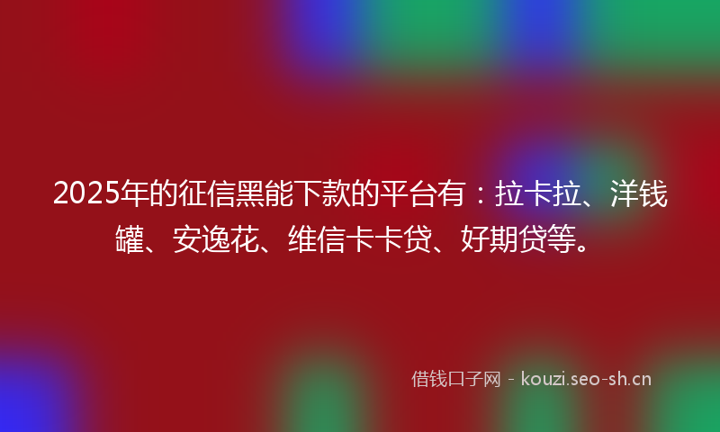 2025年的征信黑能下款的平台有：拉卡拉、洋钱罐、安逸花、维信卡卡贷、好期贷等。