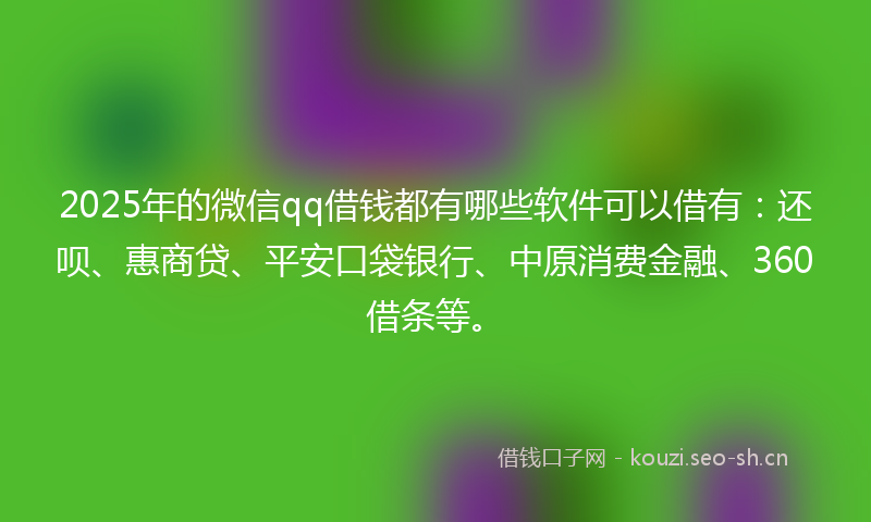 2025年的微信qq借钱都有哪些软件可以借有：还呗、惠商贷、平安口袋银行、中原消费金融、360借条等。