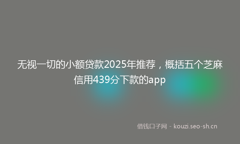无视一切的小额贷款2025年推荐，概括五个芝麻信用439分下款的app