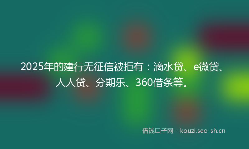 2025年的建行无征信被拒有：滴水贷、e微贷、人人贷、分期乐、360借条等。