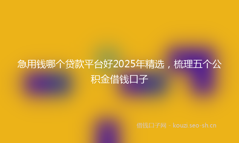 急用钱哪个贷款平台好2025年精选，梳理五个公积金借钱口子